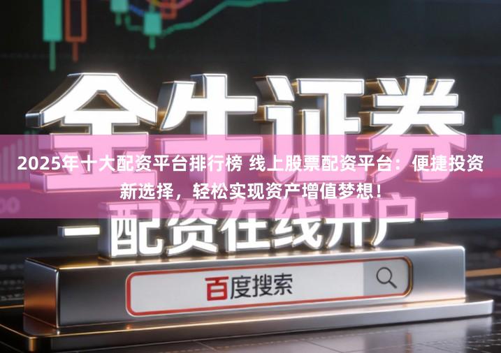 2025年十大配资平台排行榜 线上股票配资平台：便捷投资新选择，轻松实现资产增值梦想！