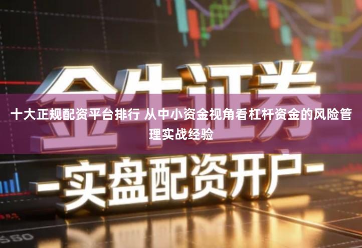 十大正规配资平台排行 从中小资金视角看杠杆资金的风险管理实战经验
