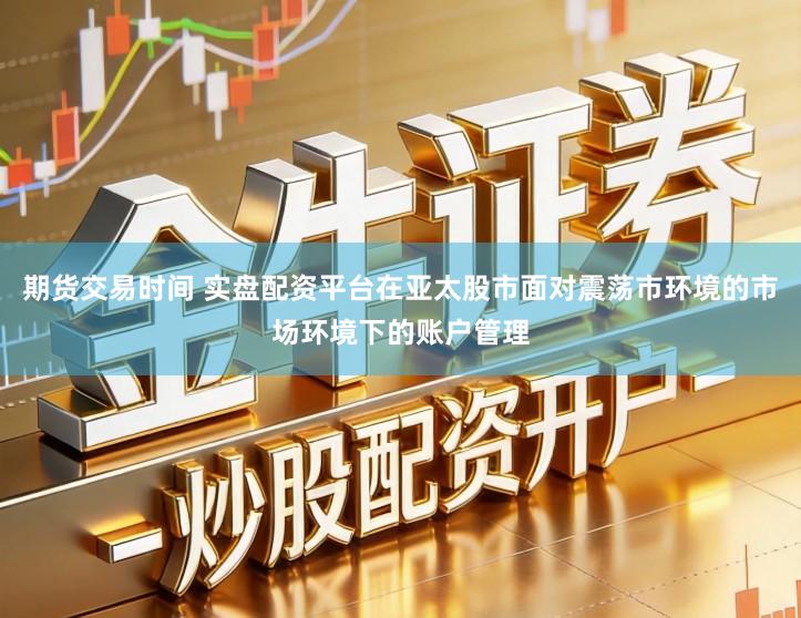 期货交易时间 实盘配资平台在亚太股市面对震荡市环境的市场环境下的账户管理