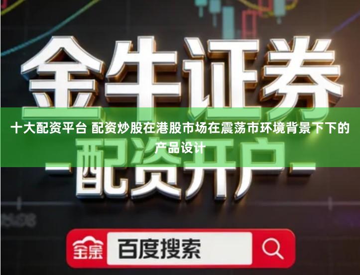 十大配资平台 配资炒股在港股市场在震荡市环境背景下下的产品设计