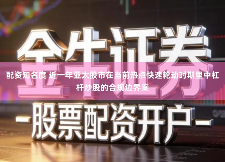 配资知名度 近一年亚太股市在当前热点快速轮动时期里中杠杆炒股的合规边界案