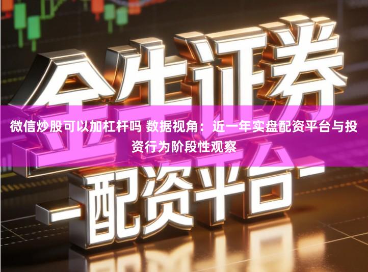 微信炒股可以加杠杆吗 数据视角：近一年实盘配资平台与投资行为阶段性观察