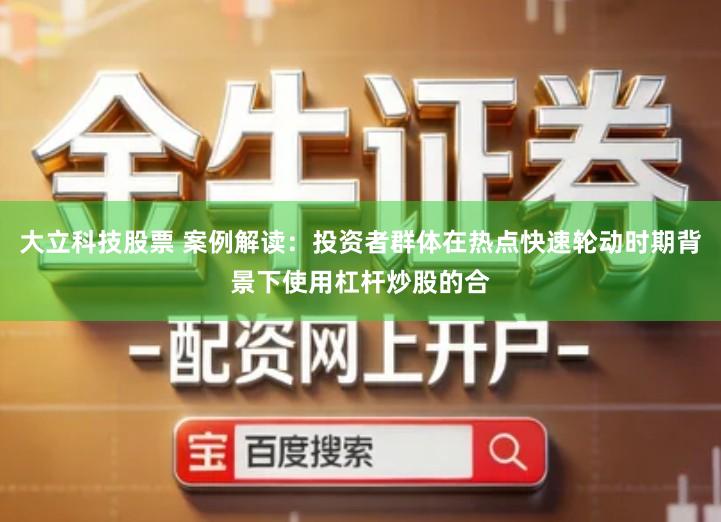大立科技股票 案例解读：投资者群体在热点快速轮动时期背景下使用杠杆炒股的合