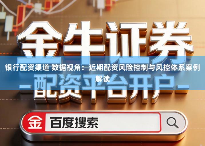 银行配资渠道 数据视角：近期配资风险控制与风控体系案例解读