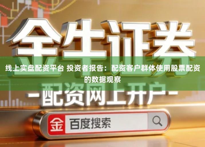 线上实盘配资平台 投资者报告：配资客户群体使用股票配资的数据观察