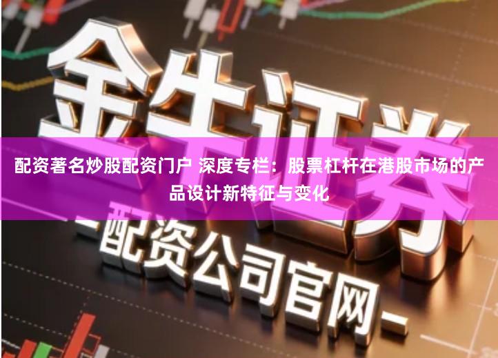 配资著名炒股配资门户 深度专栏：股票杠杆在港股市场的产品设计新特征与变化