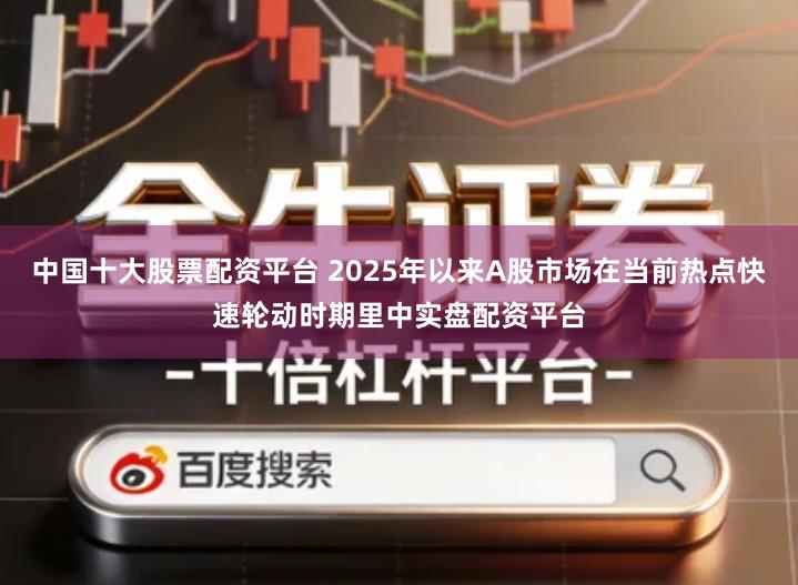 中国十大股票配资平台 2025年以来A股市场在当前热点快速轮动时期里中实盘配资平台