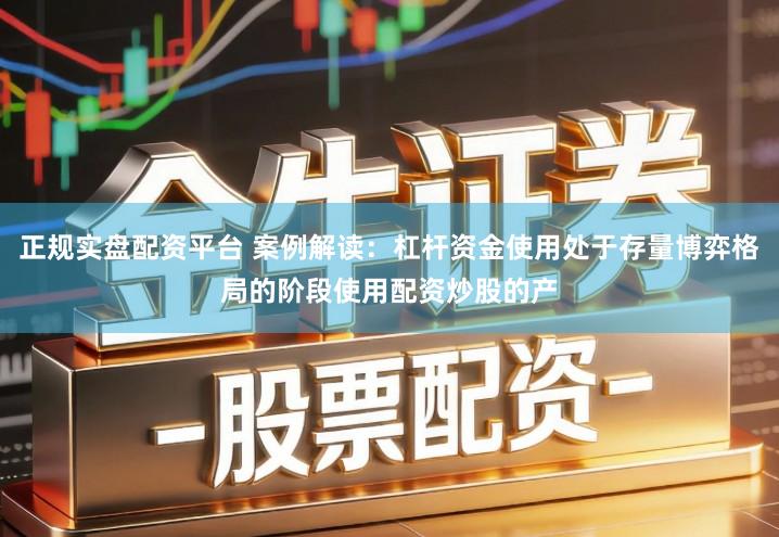 正规实盘配资平台 案例解读：杠杆资金使用处于存量博弈格局的阶段使用配资炒股的产
