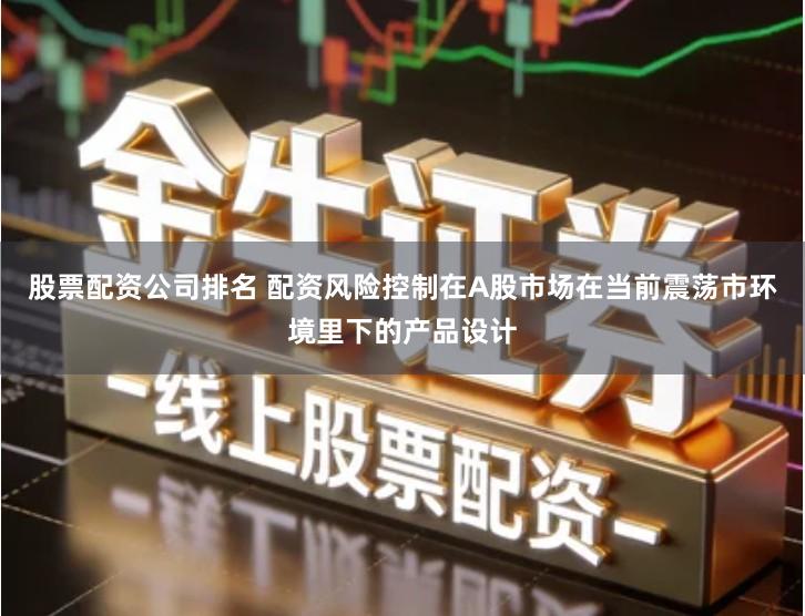 股票配资公司排名 配资风险控制在A股市场在当前震荡市环境里下的产品设计