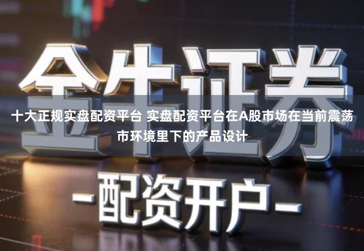 十大正规实盘配资平台 实盘配资平台在A股市场在当前震荡市环境里下的产品设计