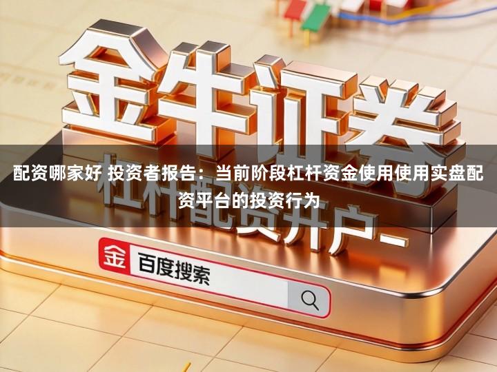 配资哪家好 投资者报告：当前阶段杠杆资金使用使用实盘配资平台的投资行为