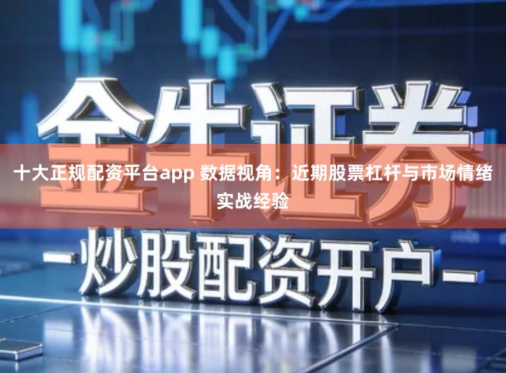 十大正规配资平台app 数据视角：近期股票杠杆与市场情绪实战经验