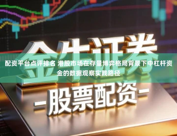 配资平台点评排名 港股市场在存量博弈格局背景下中杠杆资金的数据观察实践路径