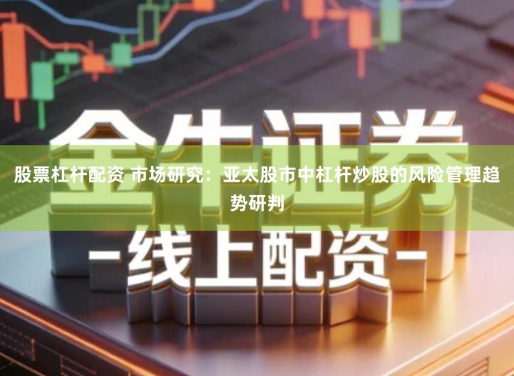 股票杠杆配资 市场研究：亚太股市中杠杆炒股的风险管理趋势研判