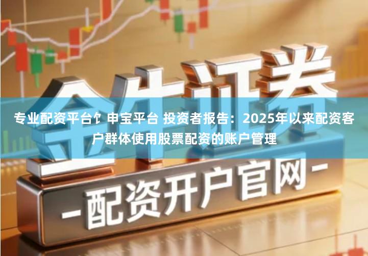 专业配资平台饣申宝平台 投资者报告：2025年以来配资客户群体使用股票配资的账户管理