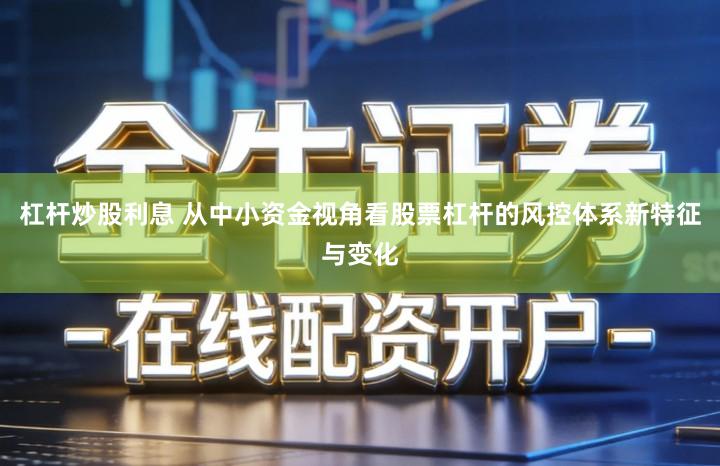 杠杆炒股利息 从中小资金视角看股票杠杆的风控体系新特征与变化