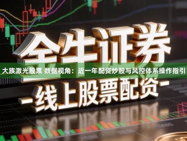 大族激光股票 数据视角：近一年配资炒股与风控体系操作指引