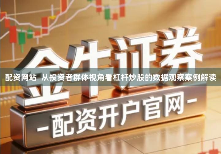 配资网站  从投资者群体视角看杠杆炒股的数据观察案例解读