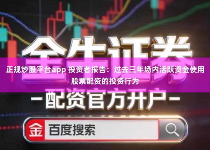 正规炒股平台app 投资者报告：过去三年场内活跃资金使用股票配资的投资行为