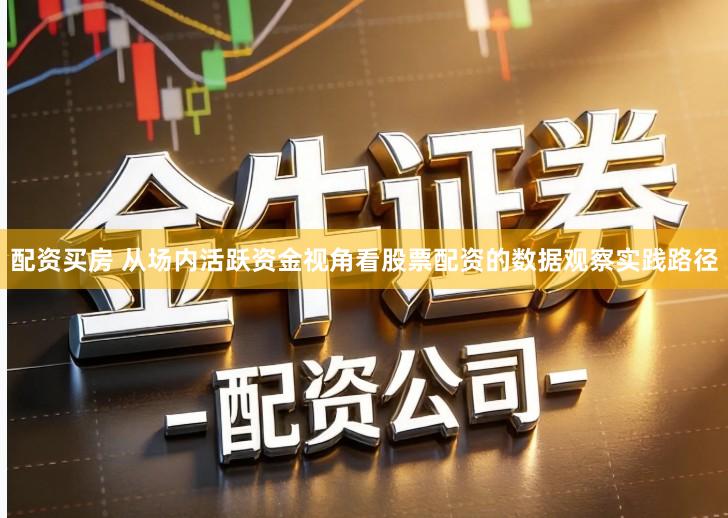 配资买房 从场内活跃资金视角看股票配资的数据观察实践路径