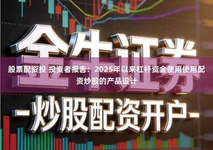 股票配资投 投资者报告：2025年以来杠杆资金使用使用配资炒股的产品设计