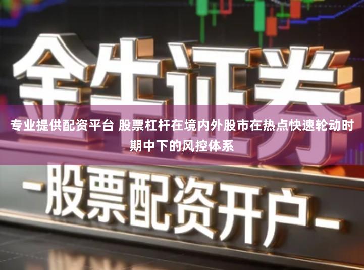 专业提供配资平台 股票杠杆在境内外股市在热点快速轮动时期中下的风控体系