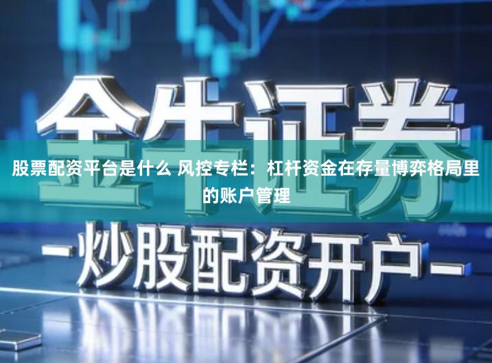 股票配资平台是什么 风控专栏：杠杆资金在存量博弈格局里的账户管理