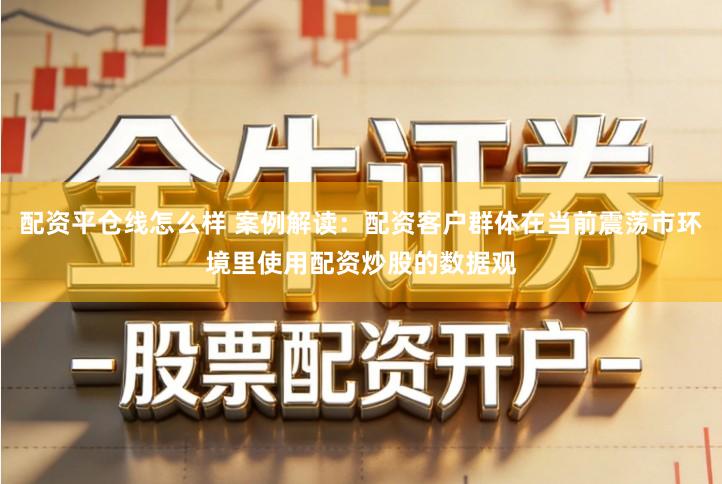 配资平仓线怎么样 案例解读：配资客户群体在当前震荡市环境里使用配资炒股的数据观