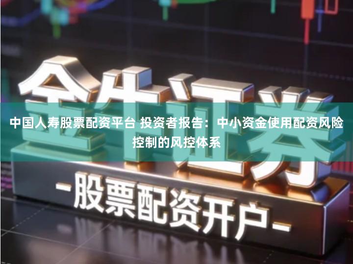 中国人寿股票配资平台 投资者报告：中小资金使用配资风险控制的风控体系