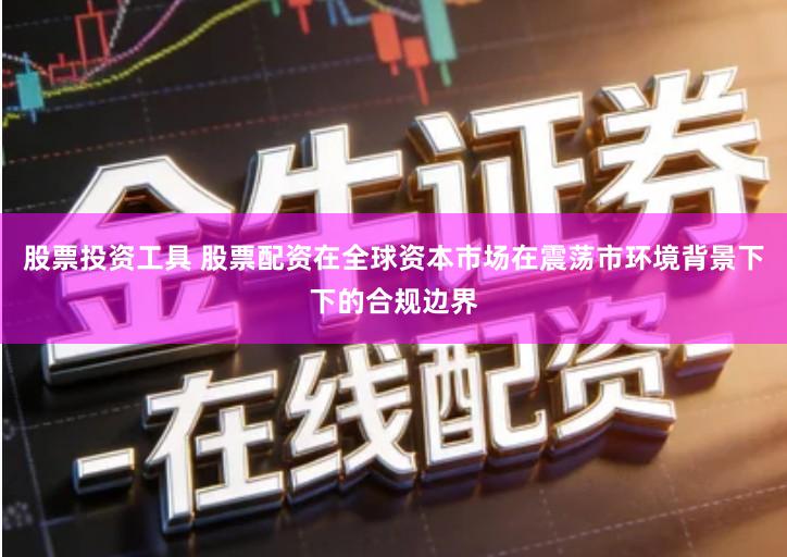 股票投资工具 股票配资在全球资本市场在震荡市环境背景下下的合规边界