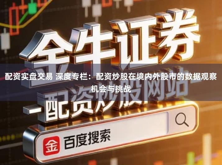 配资实盘交易 深度专栏：配资炒股在境内外股市的数据观察机会与挑战