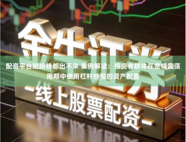 配资平台跑路钱都出不来 案例解读：投资者群体在宽幅震荡周期中使用杠杆炒股的资产配置