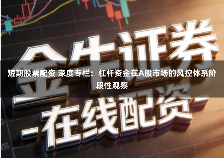 短期股票配资 深度专栏：杠杆资金在A股市场的风控体系阶段性观察