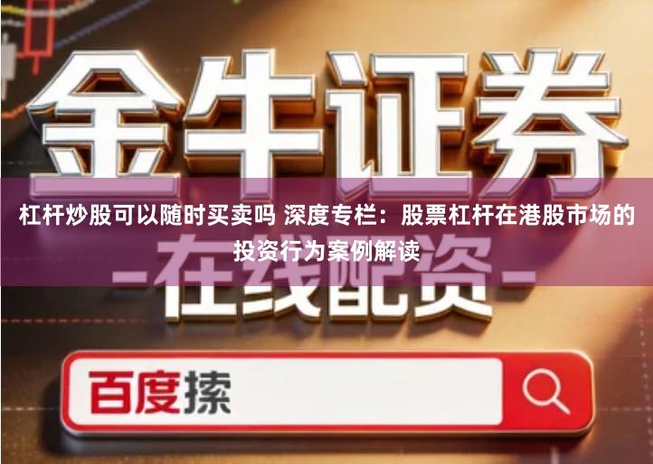 杠杆炒股可以随时买卖吗 深度专栏：股票杠杆在港股市场的投资行为案例解读