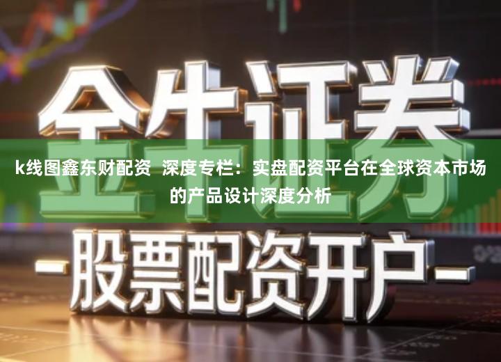 k线图鑫东财配资  深度专栏：实盘配资平台在全球资本市场的产品设计深度分析