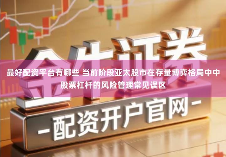 最好配资平台有哪些 当前阶段亚太股市在存量博弈格局中中股票杠杆的风险管理常见误区