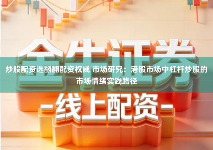 炒股配资选翻翻配资权威 市场研究：港股市场中杠杆炒股的市场情绪实践路径