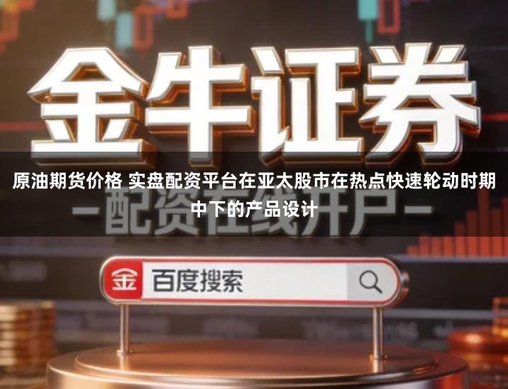 原油期货价格 实盘配资平台在亚太股市在热点快速轮动时期中下的产品设计