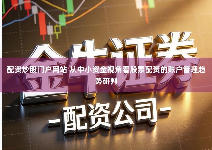 配资炒股门户网站 从中小资金视角看股票配资的账户管理趋势研判