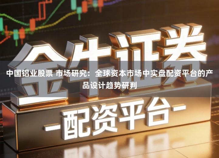 中国铝业股票 市场研究：全球资本市场中实盘配资平台的产品设计趋势研判