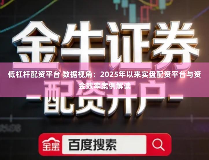 低杠杆配资平台 数据视角：2025年以来实盘配资平台与资金效率案例解读