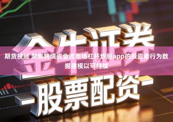 期货投顾 聚焦跨境资金流市场杠杆炒股app的投资者行为数据建模以可持续