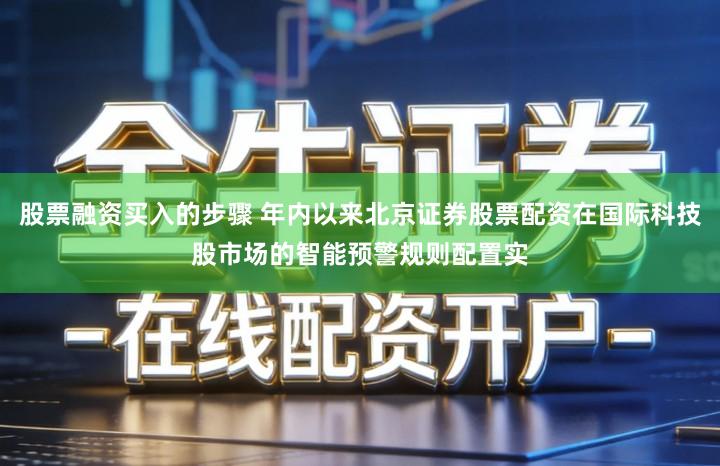 股票融资买入的步骤 年内以来北京证券股票配资在国际科技股市场的智能预警规则配置实