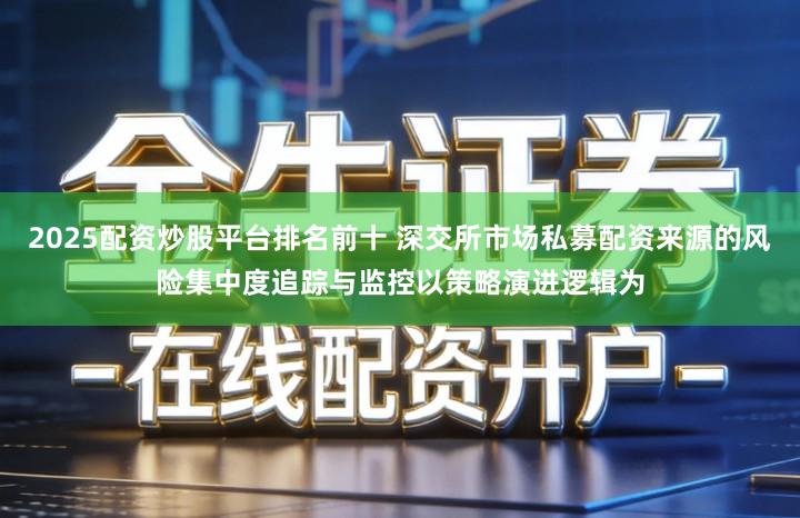 2025配资炒股平台排名前十 深交所市场私募配资来源的风险集中度追踪与监控以策略演进逻辑为