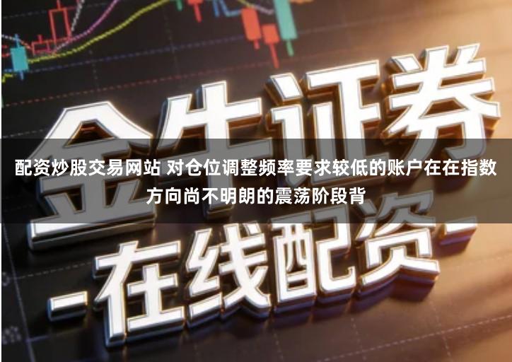 配资炒股交易网站 对仓位调整频率要求较低的账户在在指数方向尚不明朗的震荡阶段背