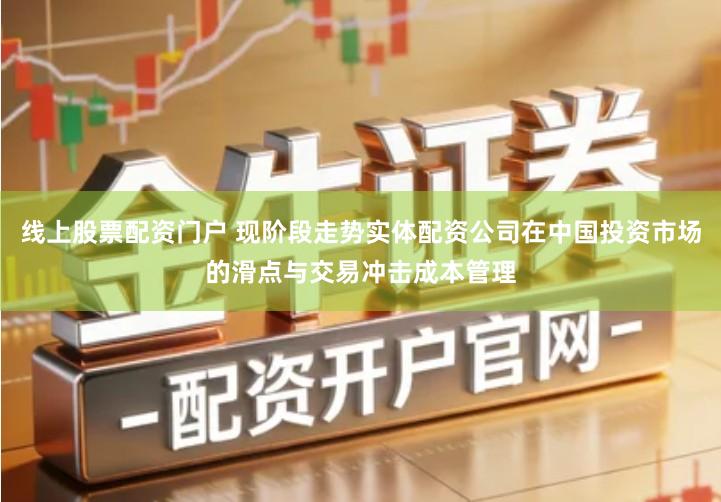 线上股票配资门户 现阶段走势实体配资公司在中国投资市场的滑点与交易冲击成本管理