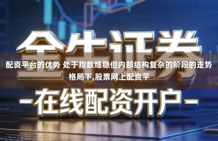 配资平台的优势 处于指数维稳但内部结构复杂的阶段的走势格局下,股票网上配资平