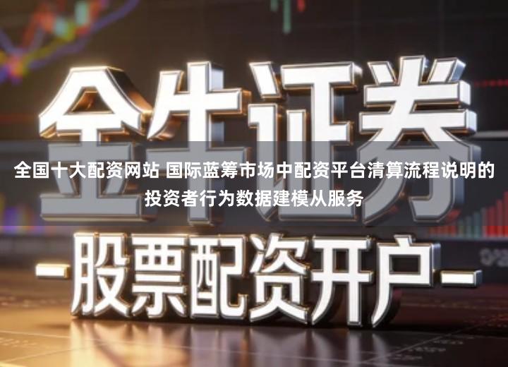 全国十大配资网站 国际蓝筹市场中配资平台清算流程说明的投资者行为数据建模从服务