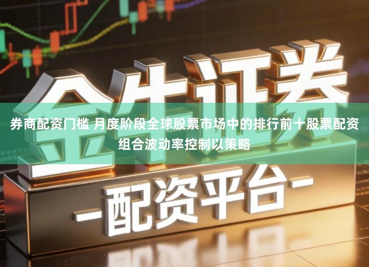 券商配资门槛 月度阶段全球股票市场中的排行前十股票配资组合波动率控制以策略
