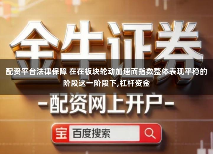配资平台法律保障 在在板块轮动加速而指数整体表现平稳的阶段这一阶段下,杠杆资金